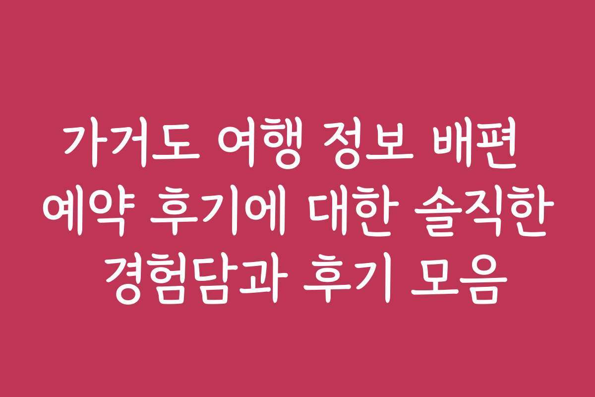 가거도 여행 정보 배편 예약 후기에 대한 솔직한 경험담과 후기 모음