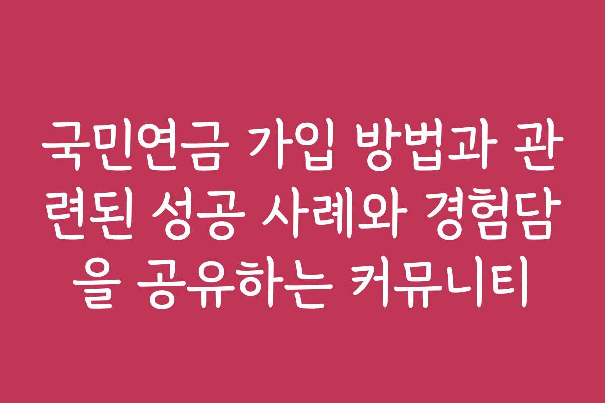 국민연금 가입 방법과 관련된 성공 사례와 경험담을 공유하는 커뮤니티