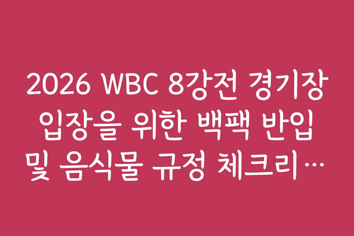 2026 WBC 8강전 경기장 입장을 위한 백팩 반입 및 음식물 규정 체크리스트