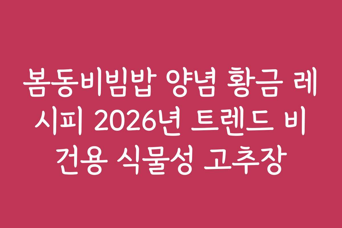 봄동비빔밥 양념 황금 레시피 2026년 트렌드 비건용 식물성 고추장