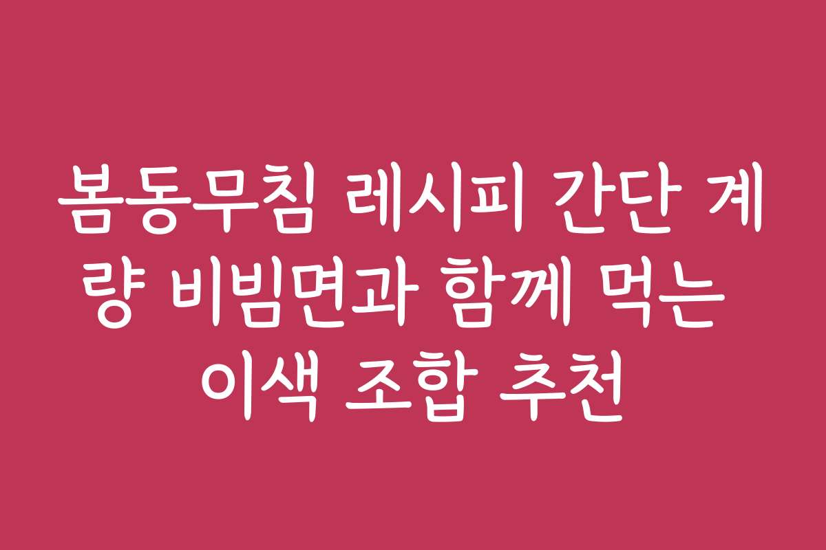 봄동무침 레시피 간단 계량 비빔면과 함께 먹는 이색 조합 추천
