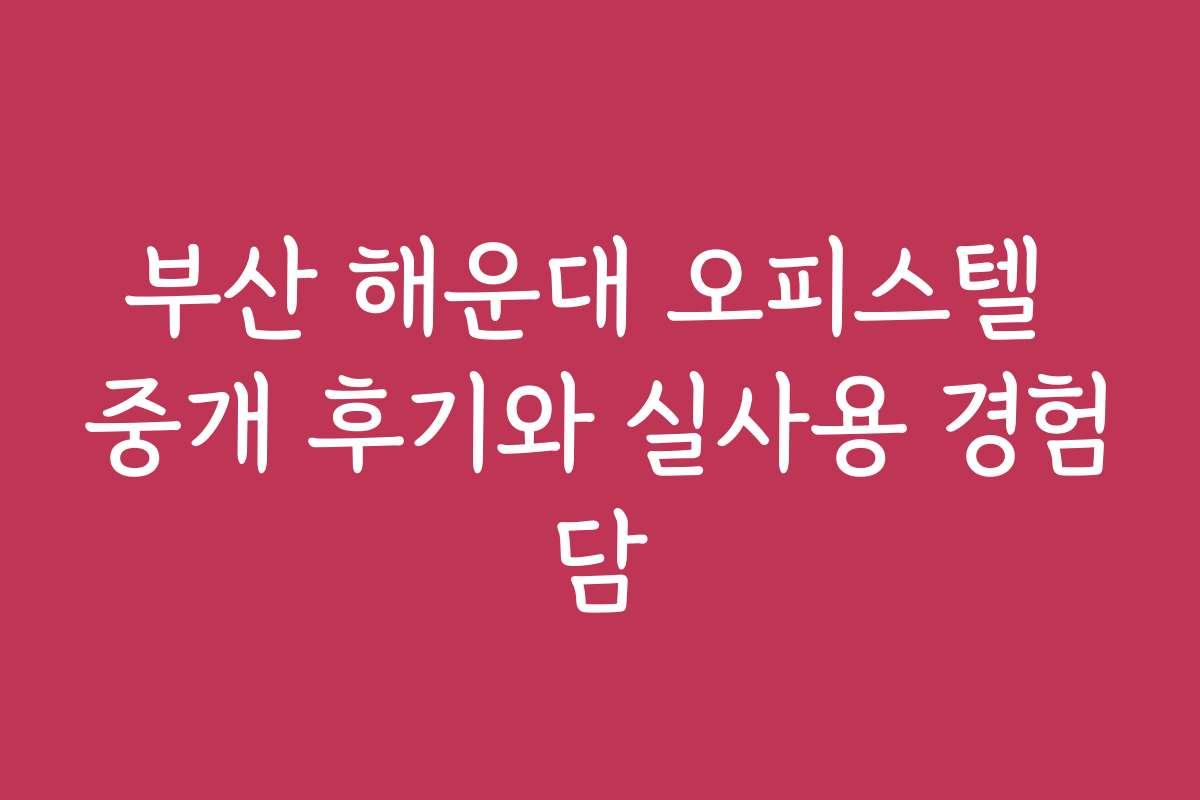 부산 해운대 오피스텔 중개 후기와 실사용 경험담