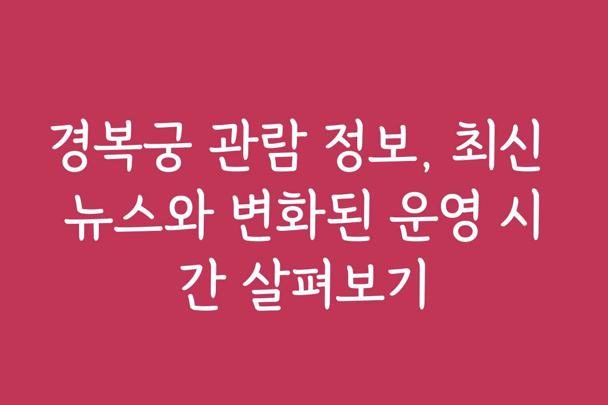 경복궁 관람 정보, 최신 뉴스와 변화된 운영 시간 살펴보기