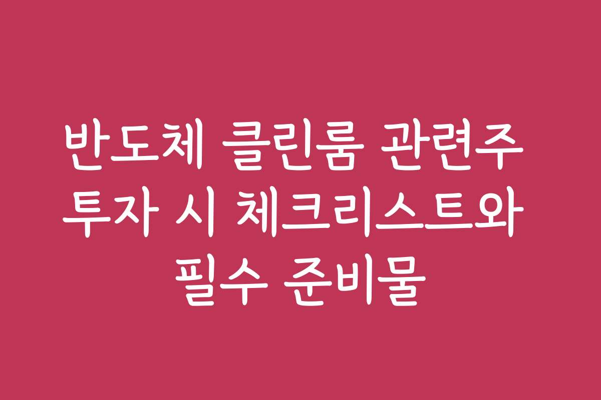 반도체 클린룸 관련주 투자 시 체크리스트와 필수 준비물