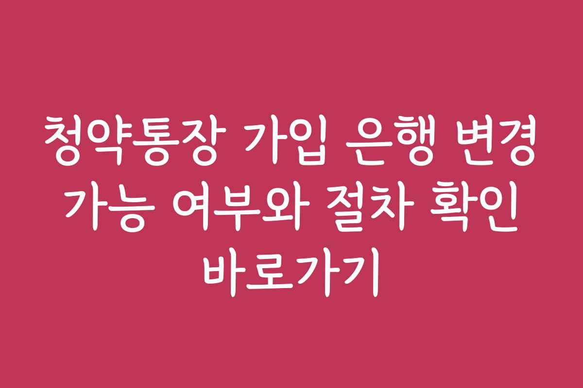 청약통장 가입 은행 변경 가능 여부와 절차 확인 바로가기