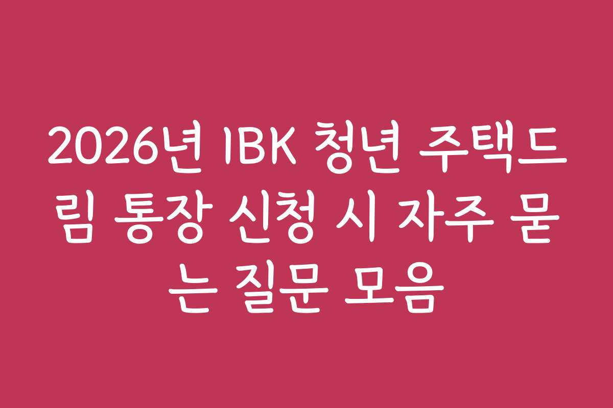 2026년 IBK 청년 주택드림 통장 신청 시 자주 묻는 질문 모음