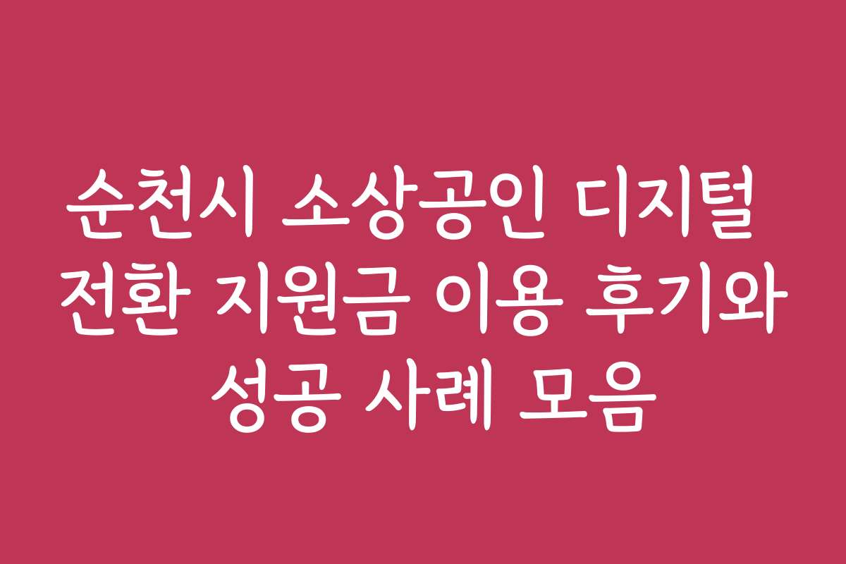 순천시 소상공인 디지털 전환 지원금 이용 후기와 성공 사례 모음
