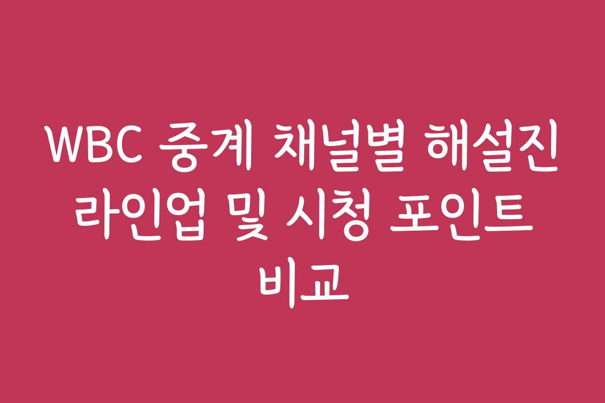 WBC 중계 채널별 해설진 라인업 및 시청 포인트 비교