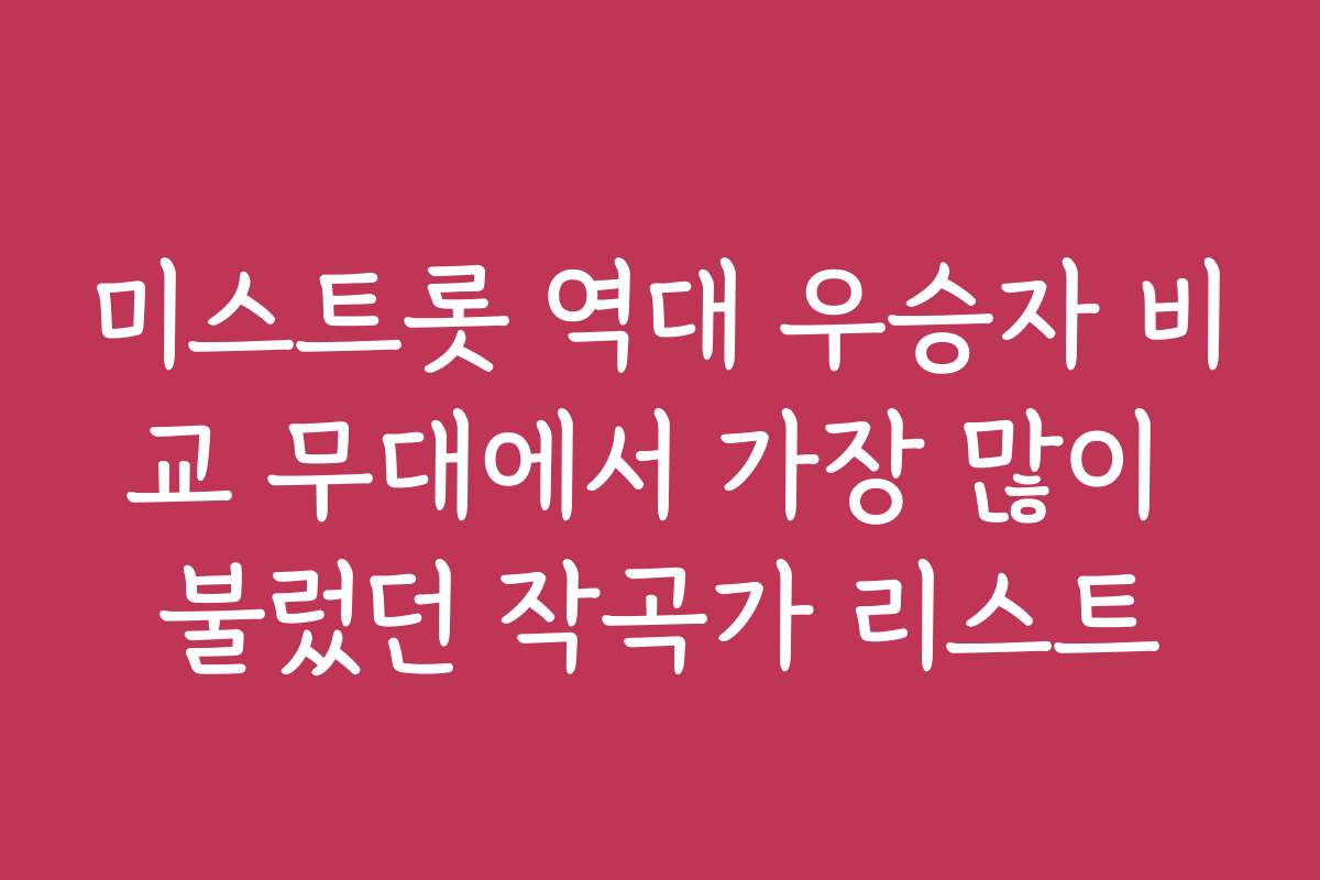 미스트롯 역대 우승자 비교 무대에서 가장 많이 불렀던 작곡가 리스트