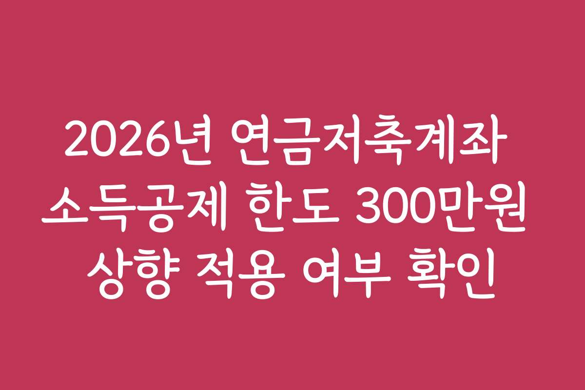 2026년 연금저축계좌 소득공제 한도 300만원 상향 적용 여부 확인