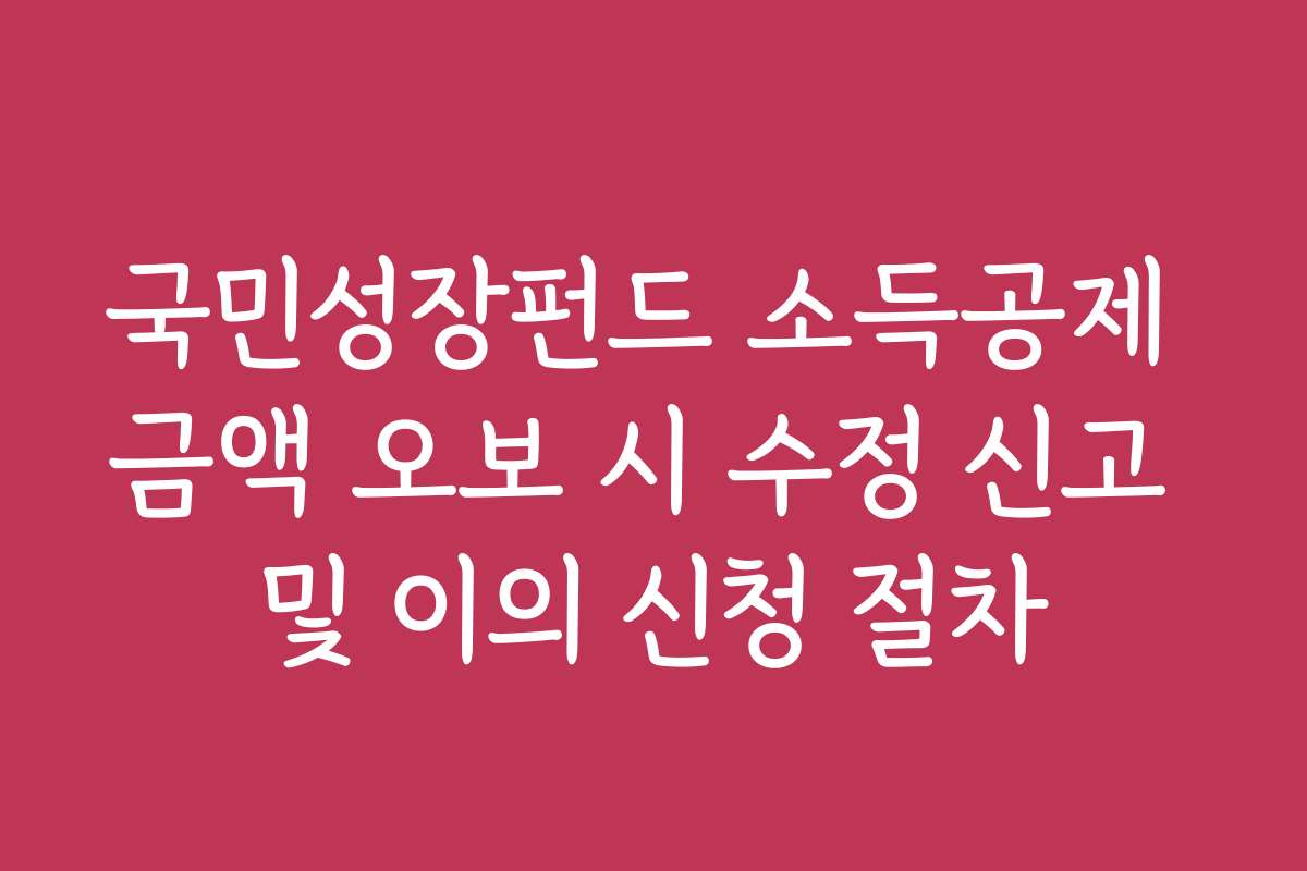국민성장펀드 소득공제 금액 오보 시 수정 신고 및 이의 신청 절차