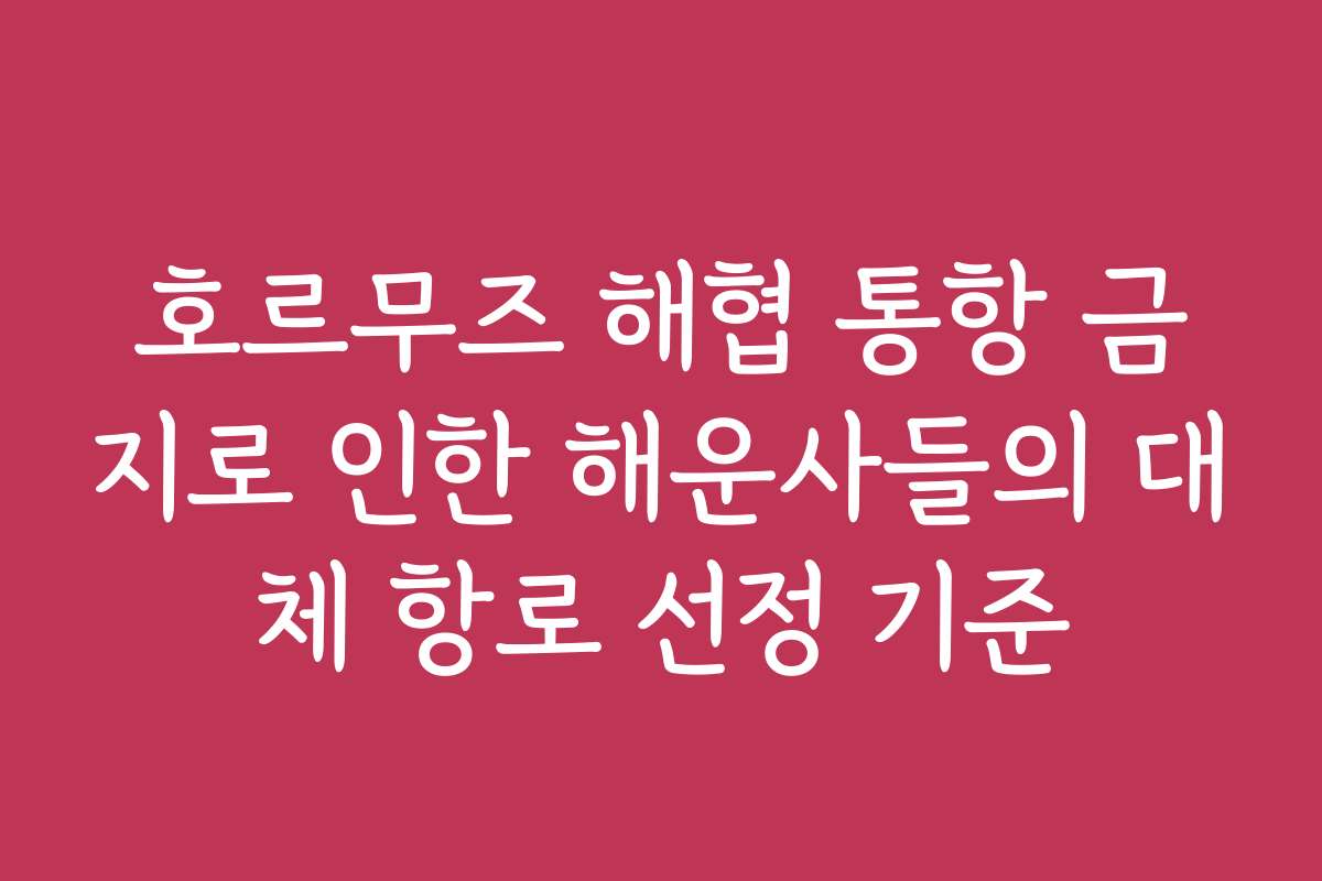 호르무즈 해협 통항 금지로 인한 해운사들의 대체 항로 선정 기준