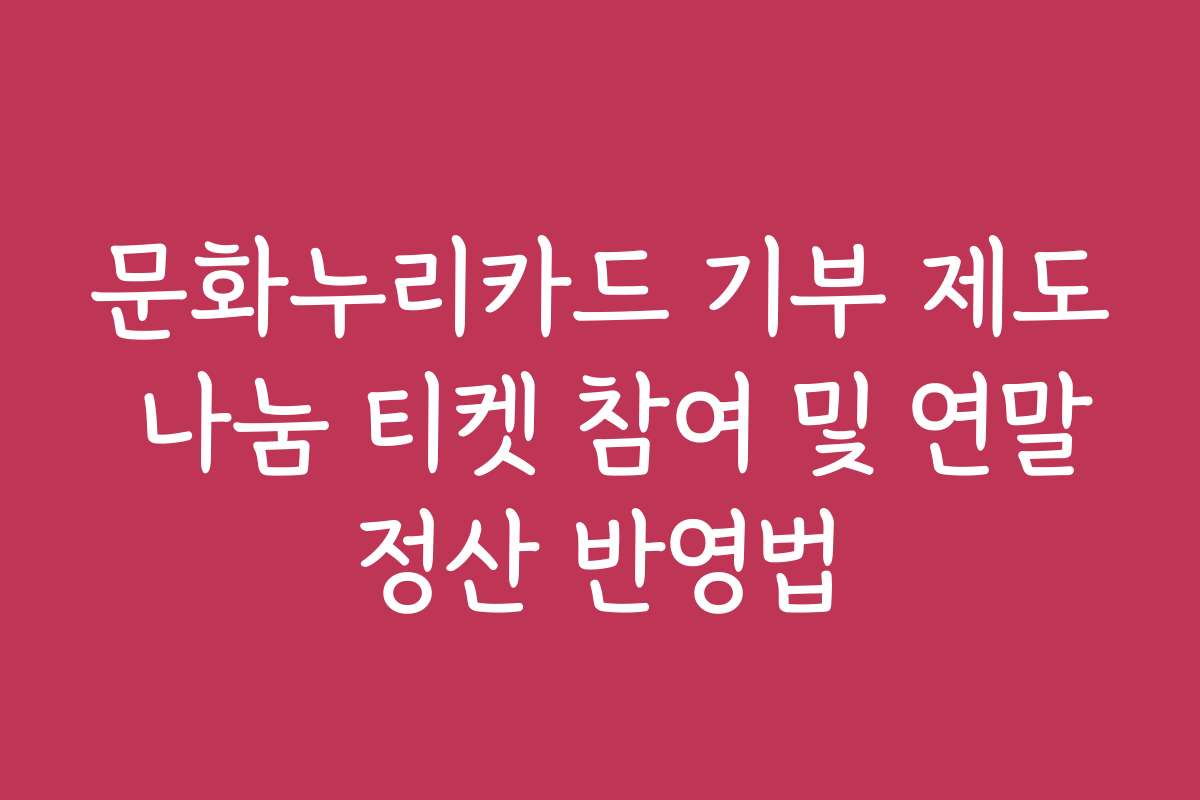 문화누리카드 기부 제도 나눔 티켓 참여 및 연말정산 반영법