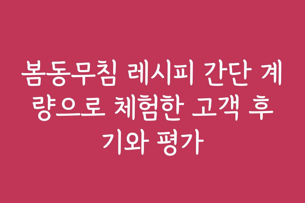 봄동무침 레시피 간단 계량으로 체험한 고객 후기와 평가