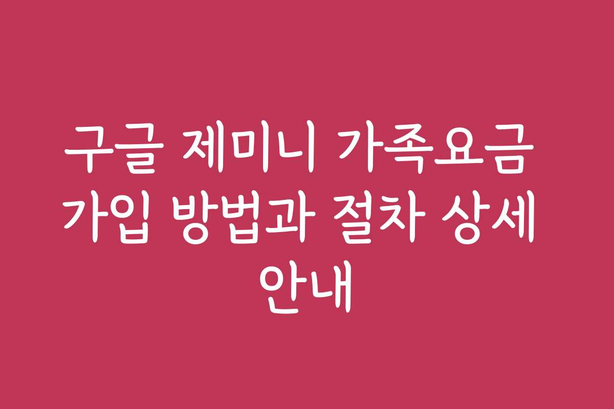 구글 제미니 가족요금 가입 방법과 절차 상세 안내