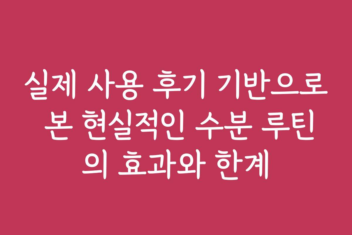 실제 사용 후기 기반으로 본 현실적인 수분 루틴의 효과와 한계