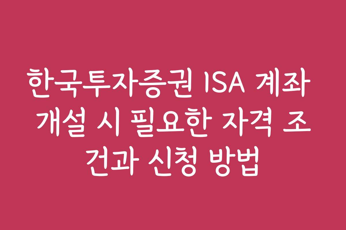 한국투자증권 ISA 계좌 개설 시 필요한 자격 조건과 신청 방법