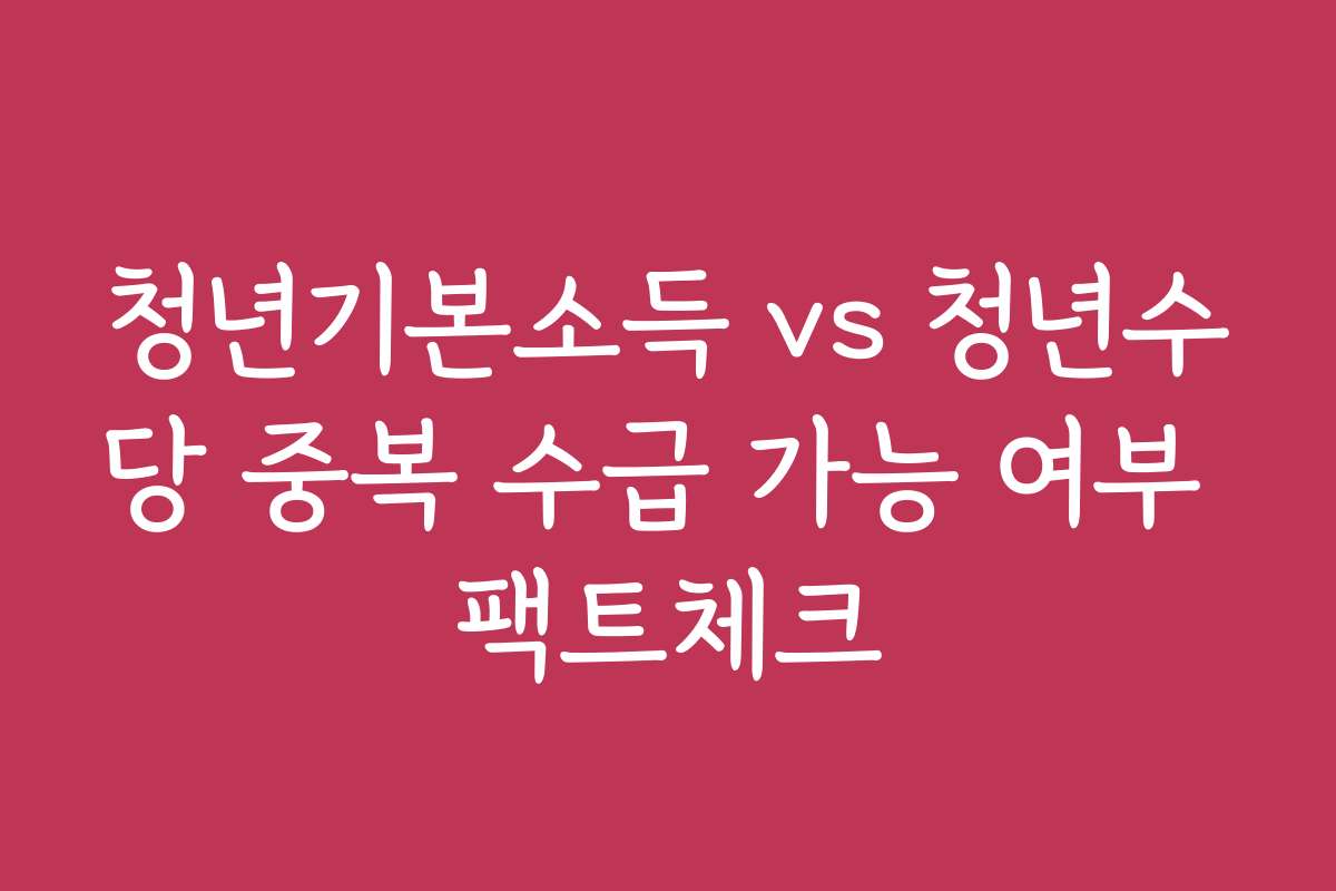 청년기본소득 vs 청년수당 중복 수급 가능 여부 팩트체크