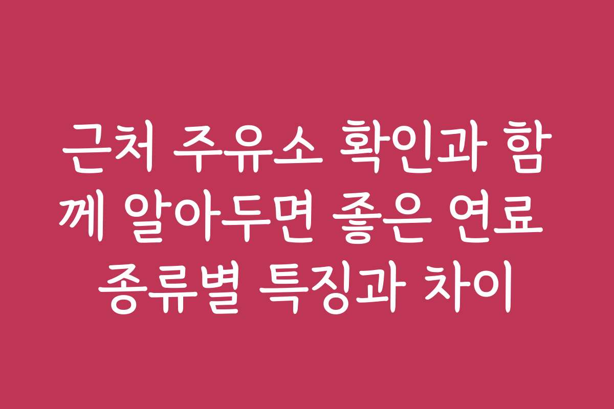 근처 주유소 확인과 함께 알아두면 좋은 연료 종류별 특징과 차이