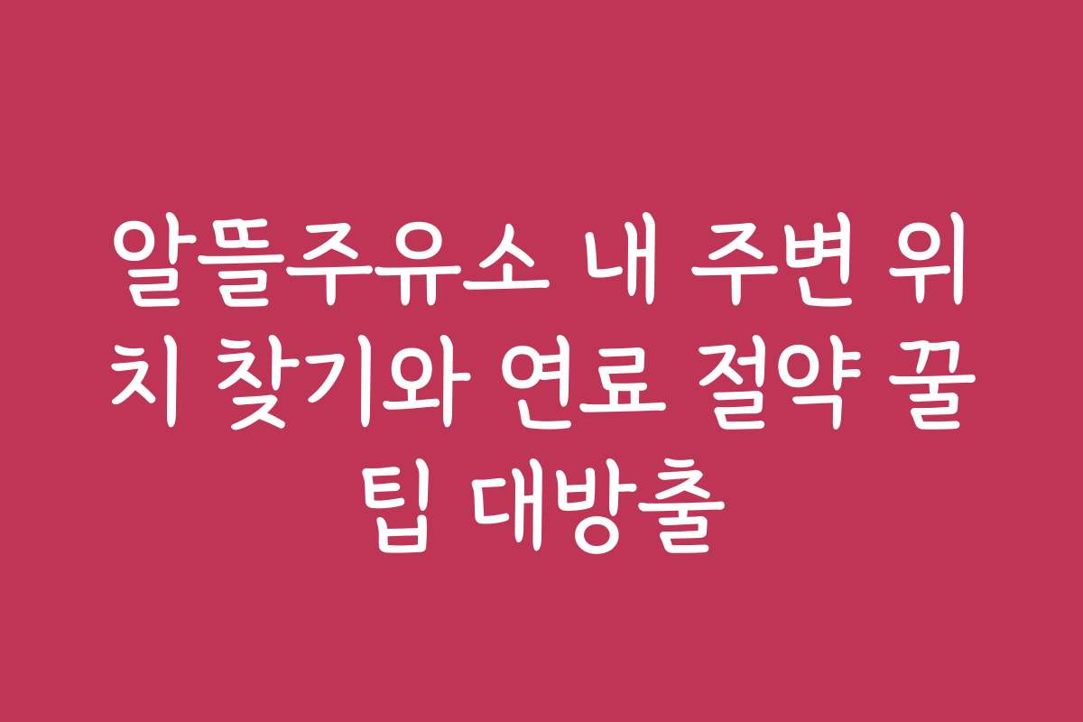 알뜰주유소 내 주변 위치 찾기와 연료 절약 꿀팁 대방출