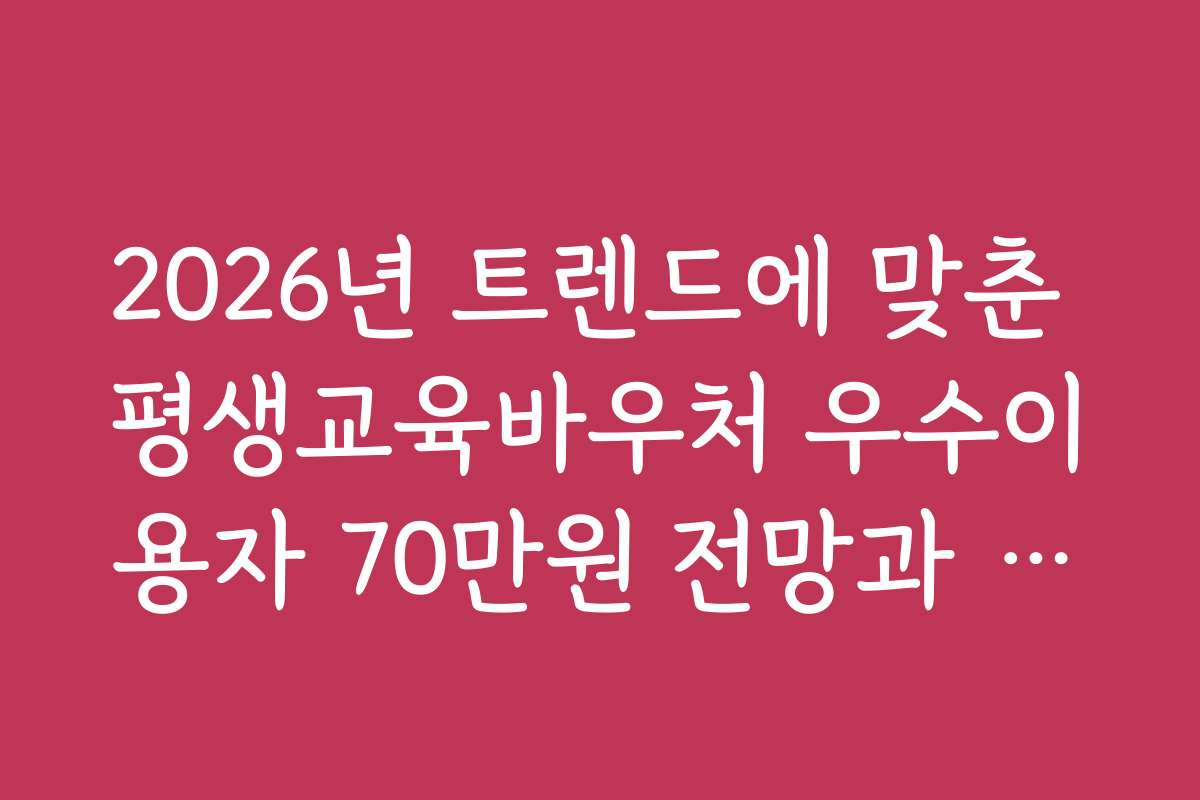 2026년 트렌드에 맞춘 평생교육바우처 우수이용자 70만원 전망과 예측 분석
