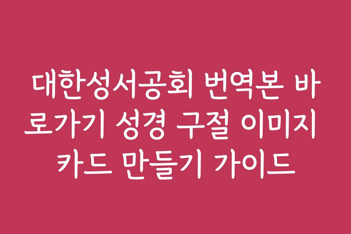 대한성서공회 번역본 바로가기 성경 구절 이미지 카드 만들기 가이드