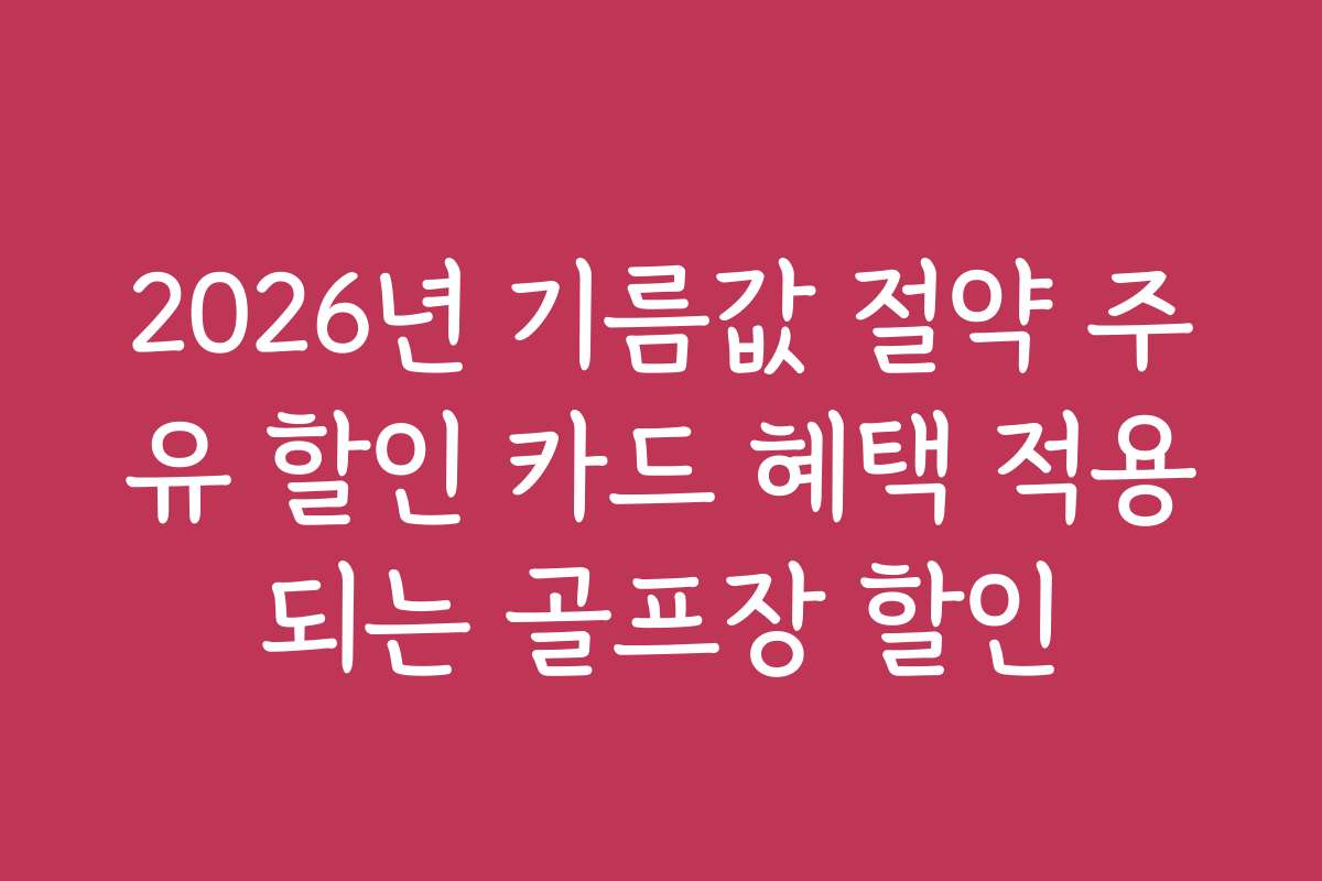 2026년 기름값 절약 주유 할인 카드 혜택 적용되는 골프장 할인