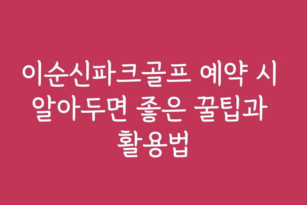 이순신파크골프 예약 시 알아두면 좋은 꿀팁과 활용법