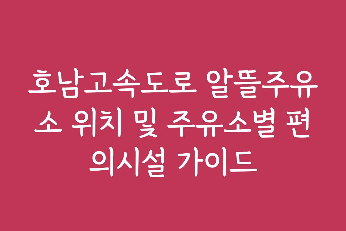 호남고속도로 알뜰주유소 위치 및 주유소별 편의시설 가이드