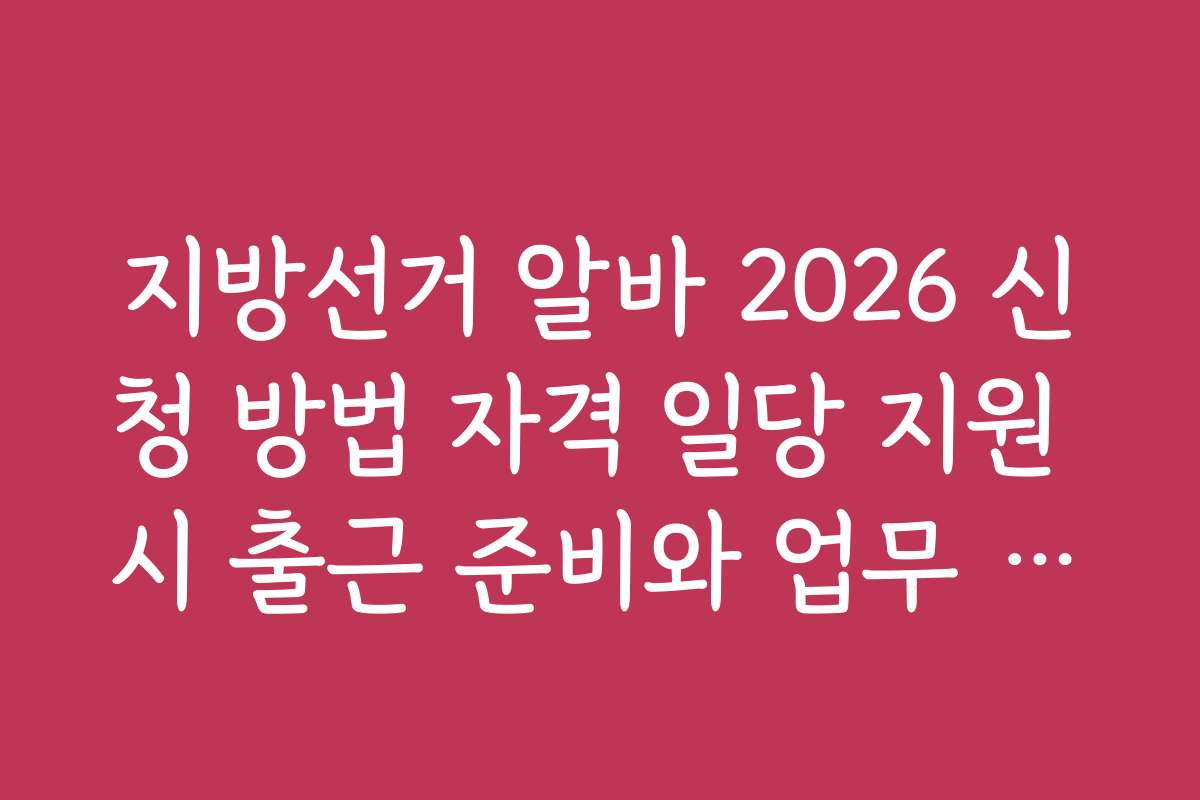 지방선거 알바 2026 신청 방법 자격 일당 지원 시 출근 준비와 업무 수행 팁