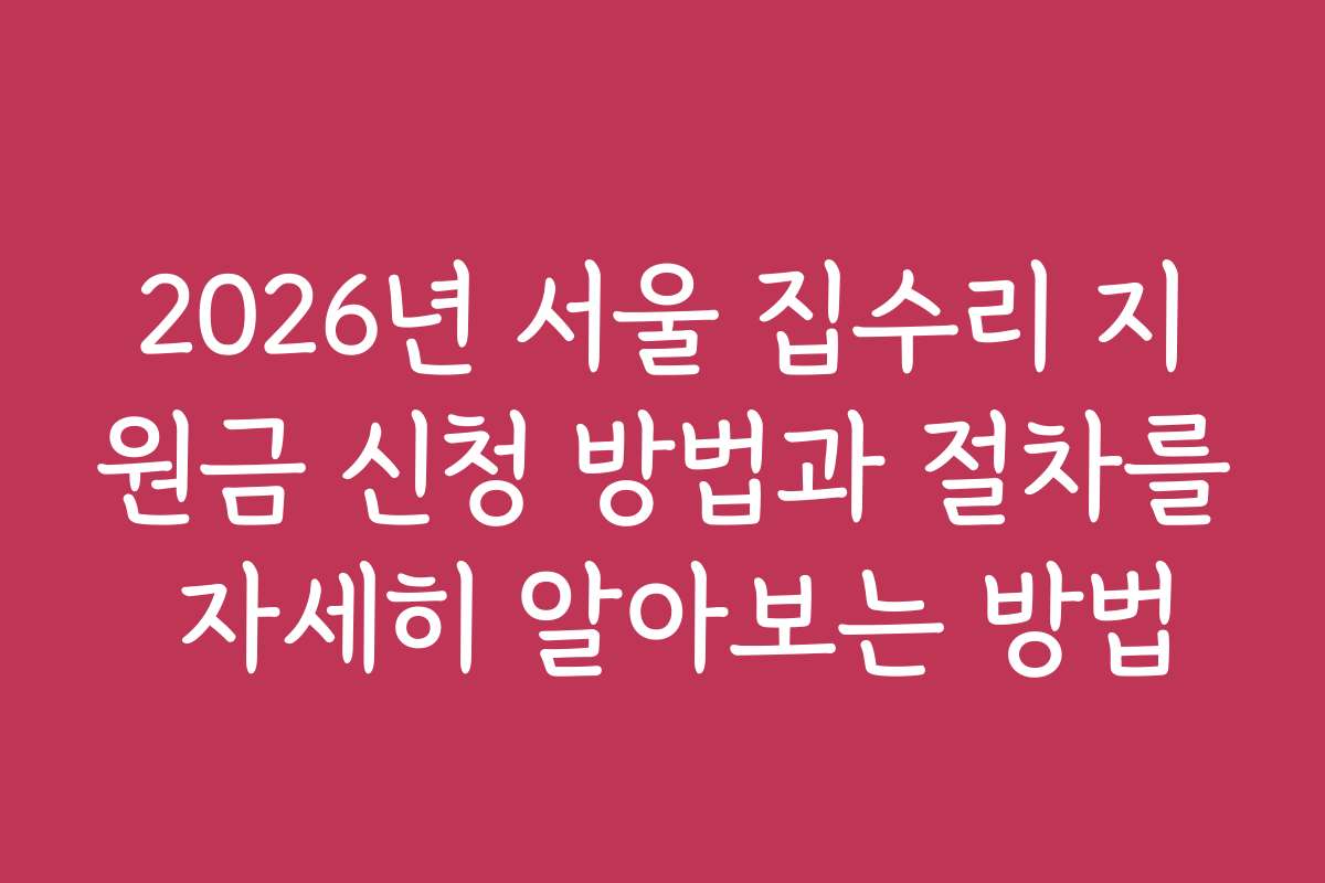 2026년 서울 집수리 지원금 신청 방법과 절차를 자세히 알아보는 방법
