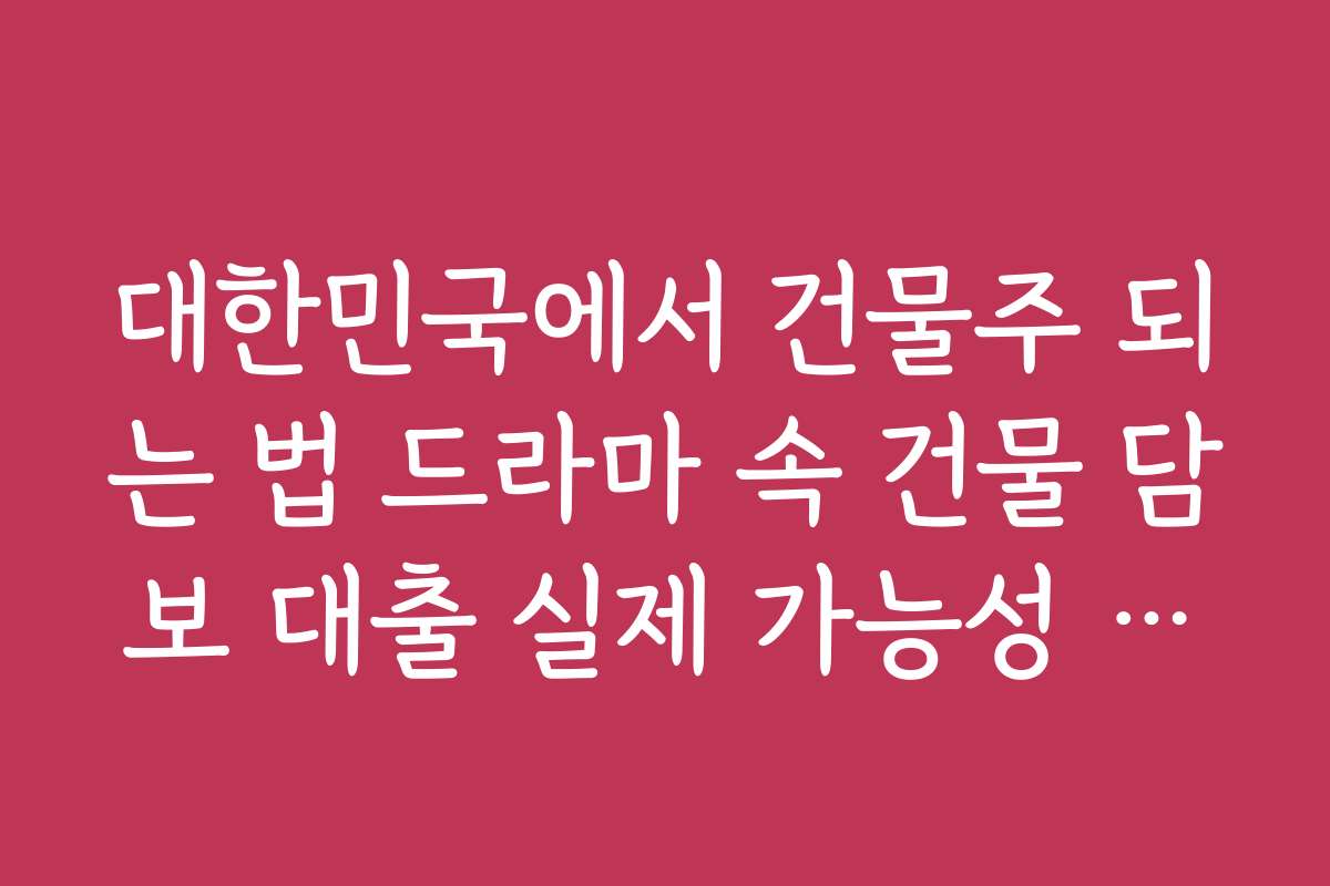 대한민국에서 건물주 되는 법 드라마 속 건물 담보 대출 실제 가능성 분석