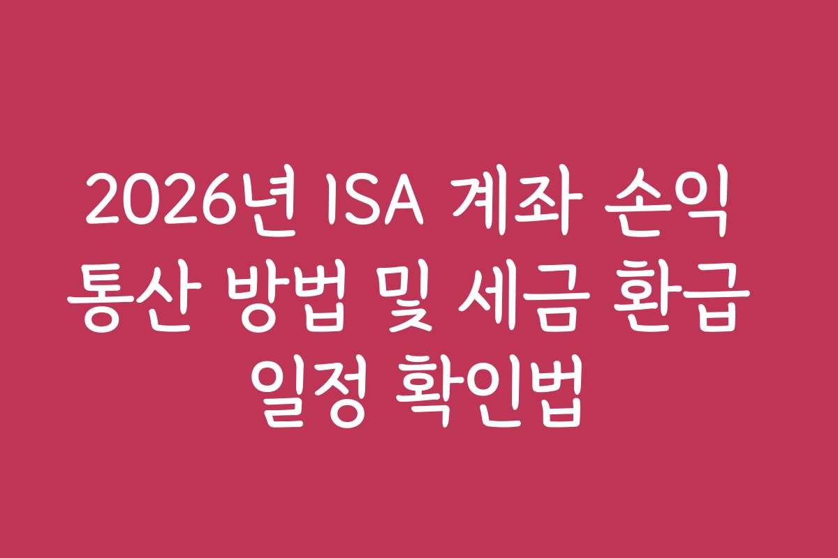 2026년 ISA 계좌 손익 통산 방법 및 세금 환급 일정 확인법