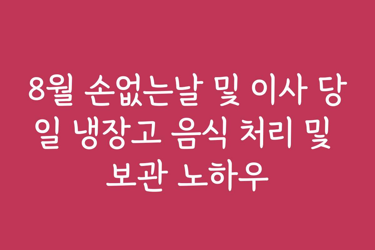 8월 손없는날 및 이사 당일 냉장고 음식 처리 및 보관 노하우