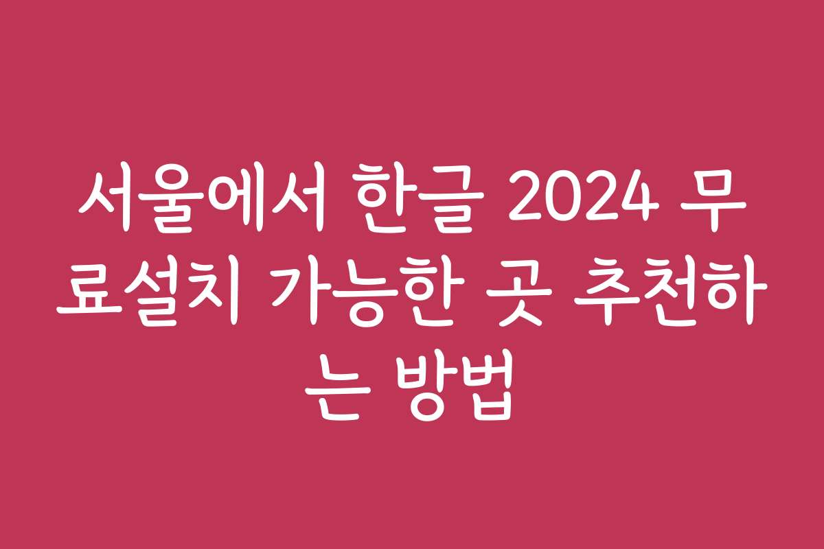서울에서 한글 2024 무료설치 가능한 곳 추천하는 방법