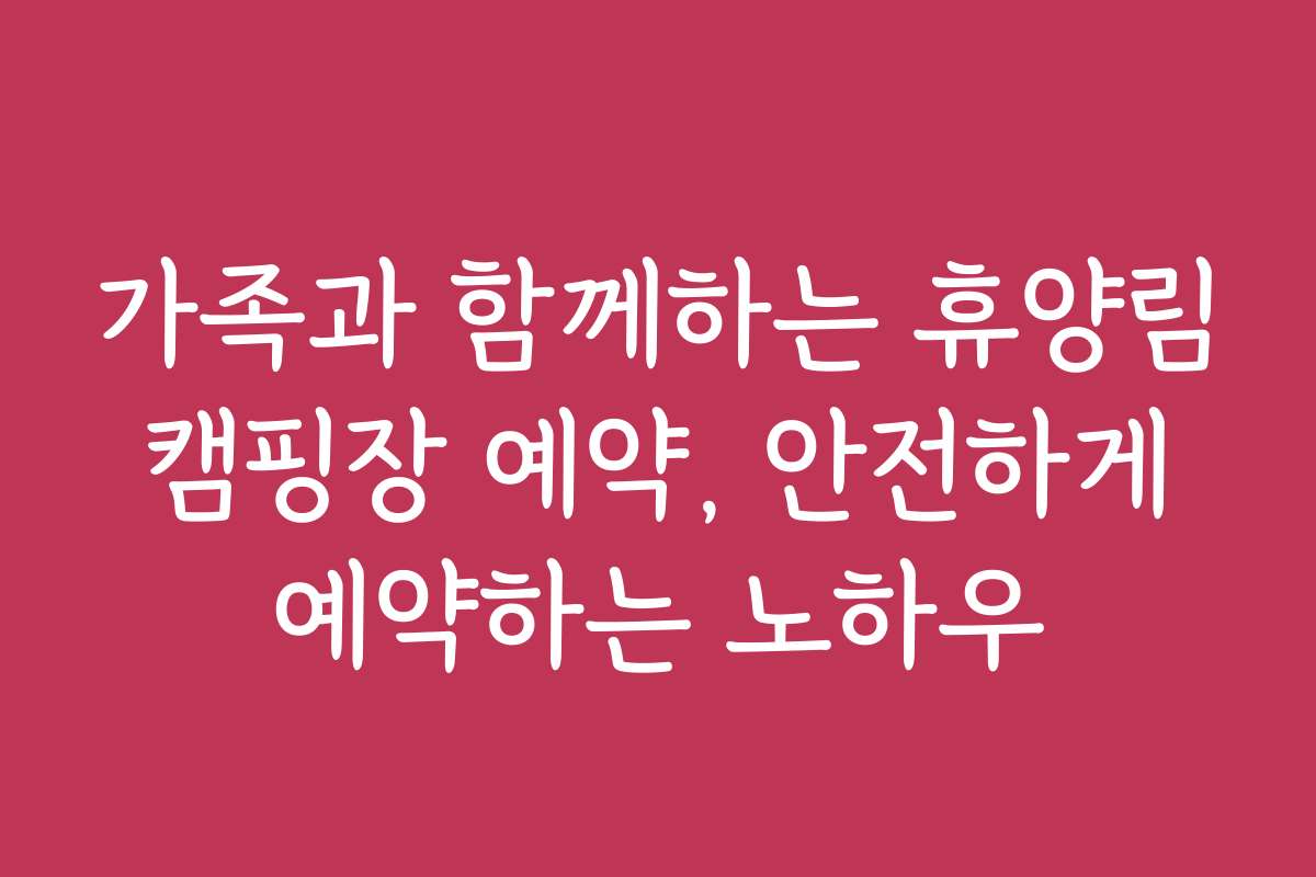 가족과 함께하는 휴양림 캠핑장 예약, 안전하게 예약하는 노하우