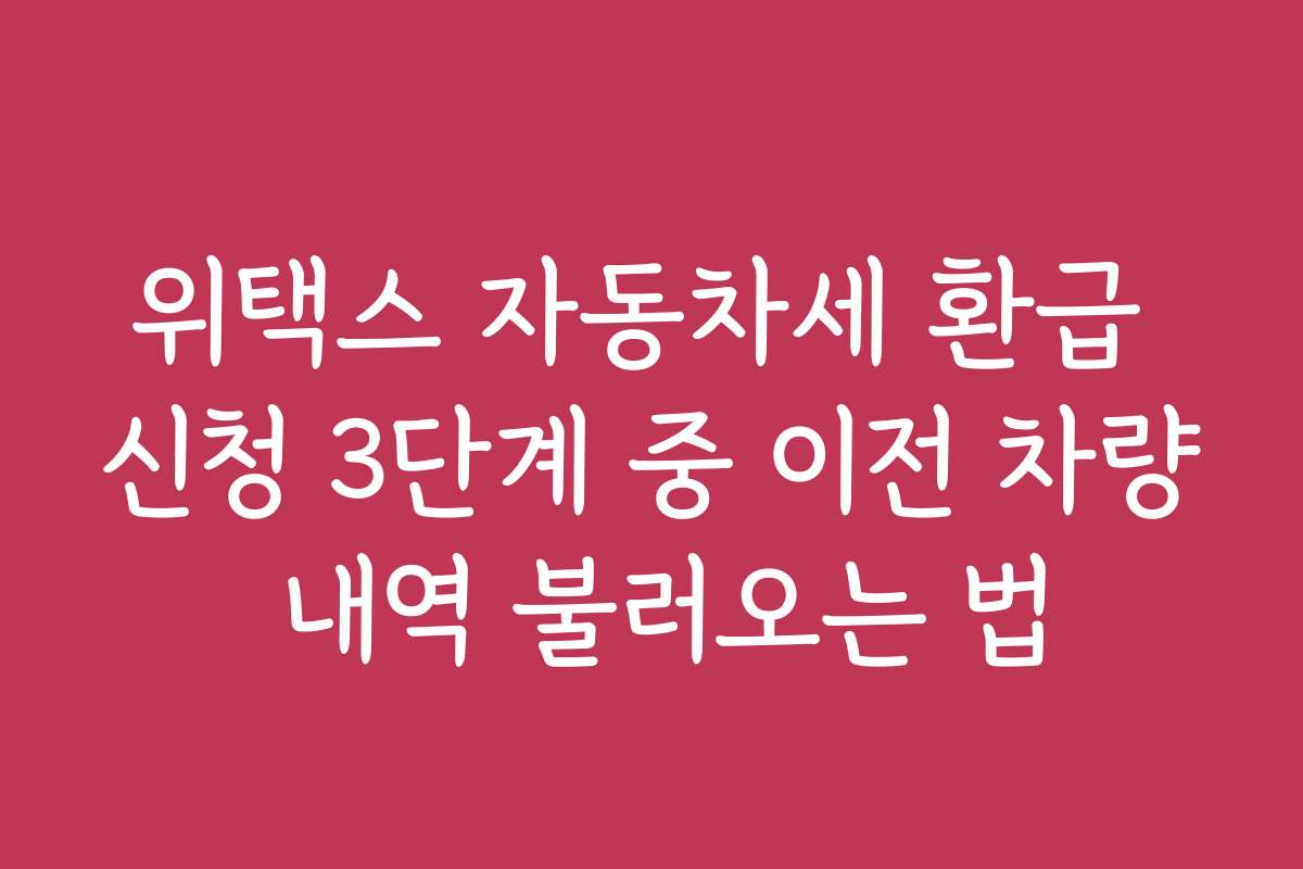 위택스 자동차세 환급 신청 3단계 중 이전 차량 내역 불러오는 법