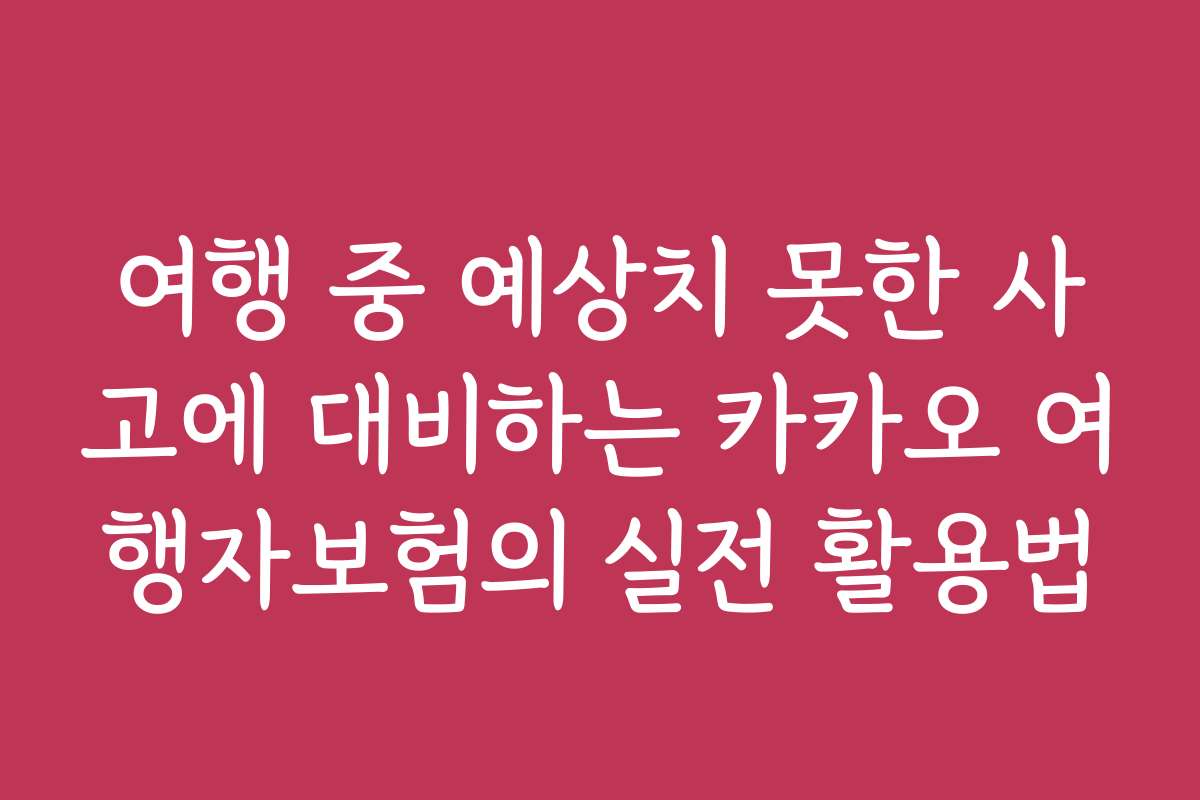여행 중 예상치 못한 사고에 대비하는 카카오 여행자보험의 실전 활용법