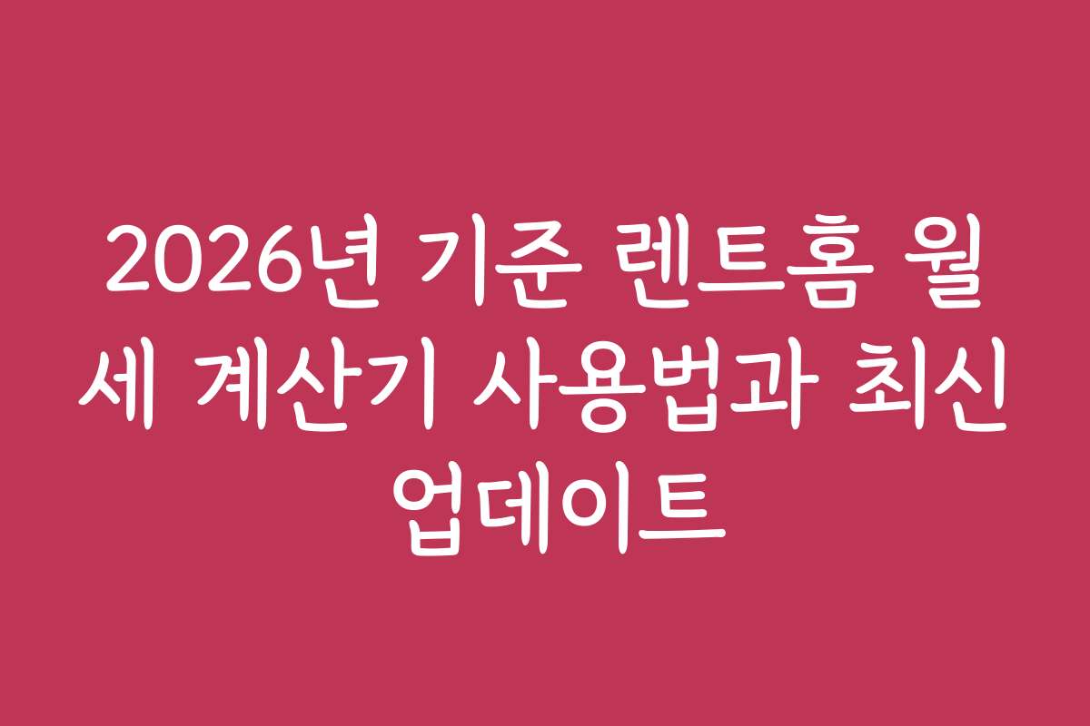 2026년 기준 렌트홈 월세 계산기 사용법과 최신 업데이트