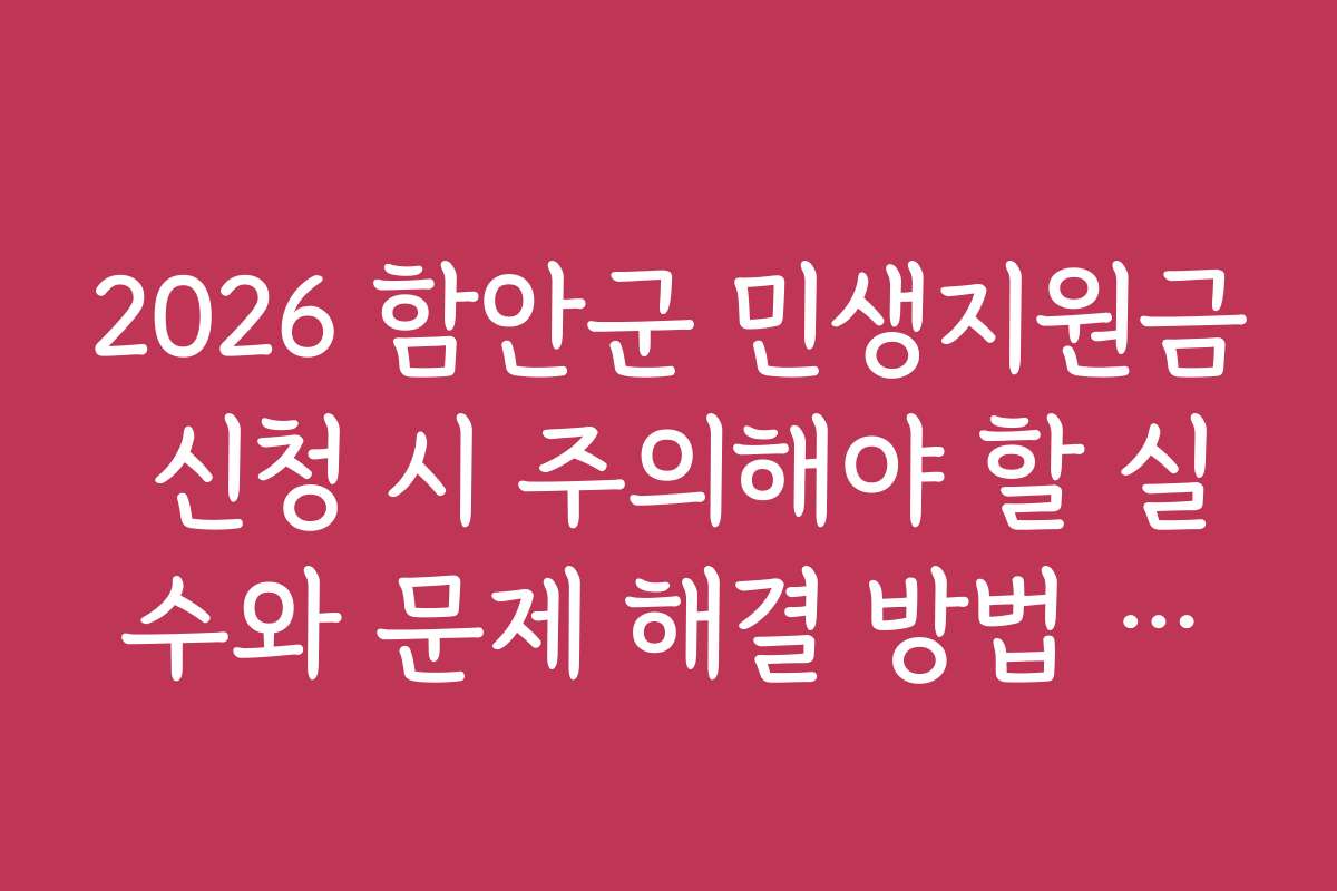 2026 함안군 민생지원금 신청 시 주의해야 할 실수와 문제 해결 방법 안내