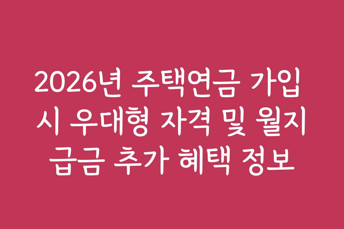 2026년 주택연금 가입 시 우대형 자격 및 월지급금 추가 혜택 정보