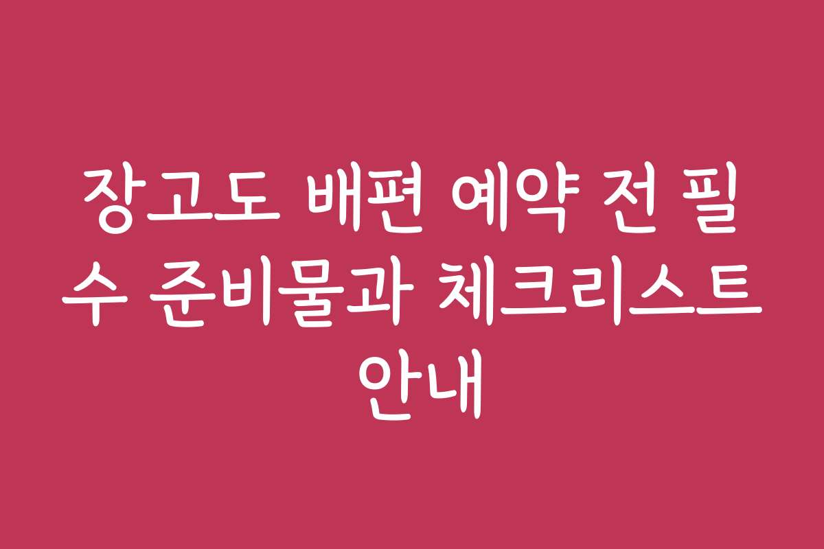 장고도 배편 예약 전 필수 준비물과 체크리스트 안내