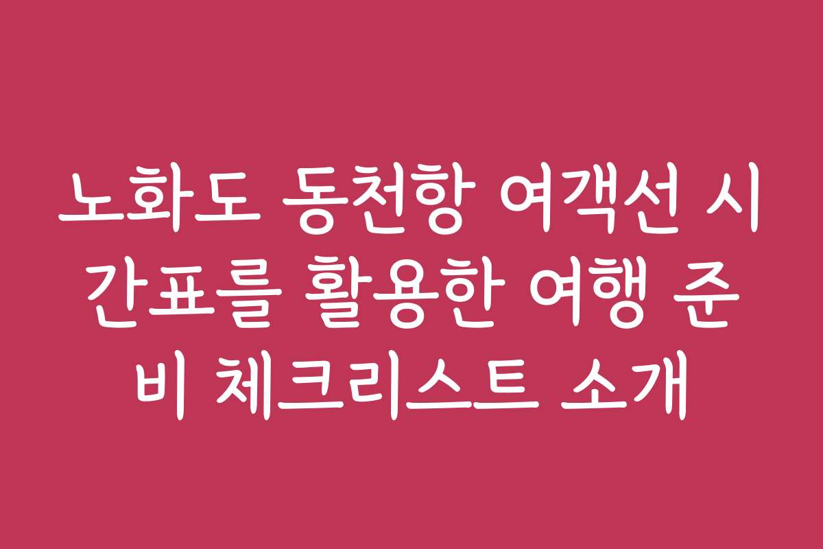 노화도 동천항 여객선 시간표를 활용한 여행 준비 체크리스트 소개