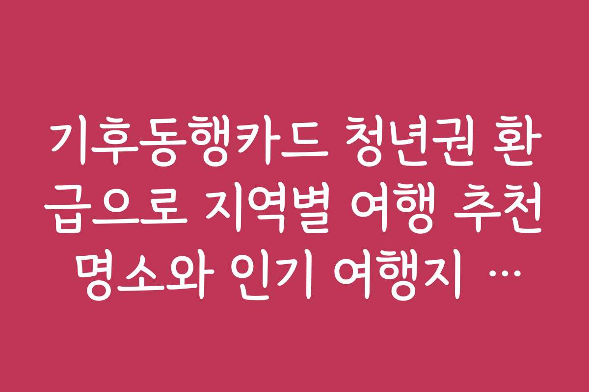 기후동행카드 청년권 환급으로 지역별 여행 추천 명소와 인기 여행지 소개