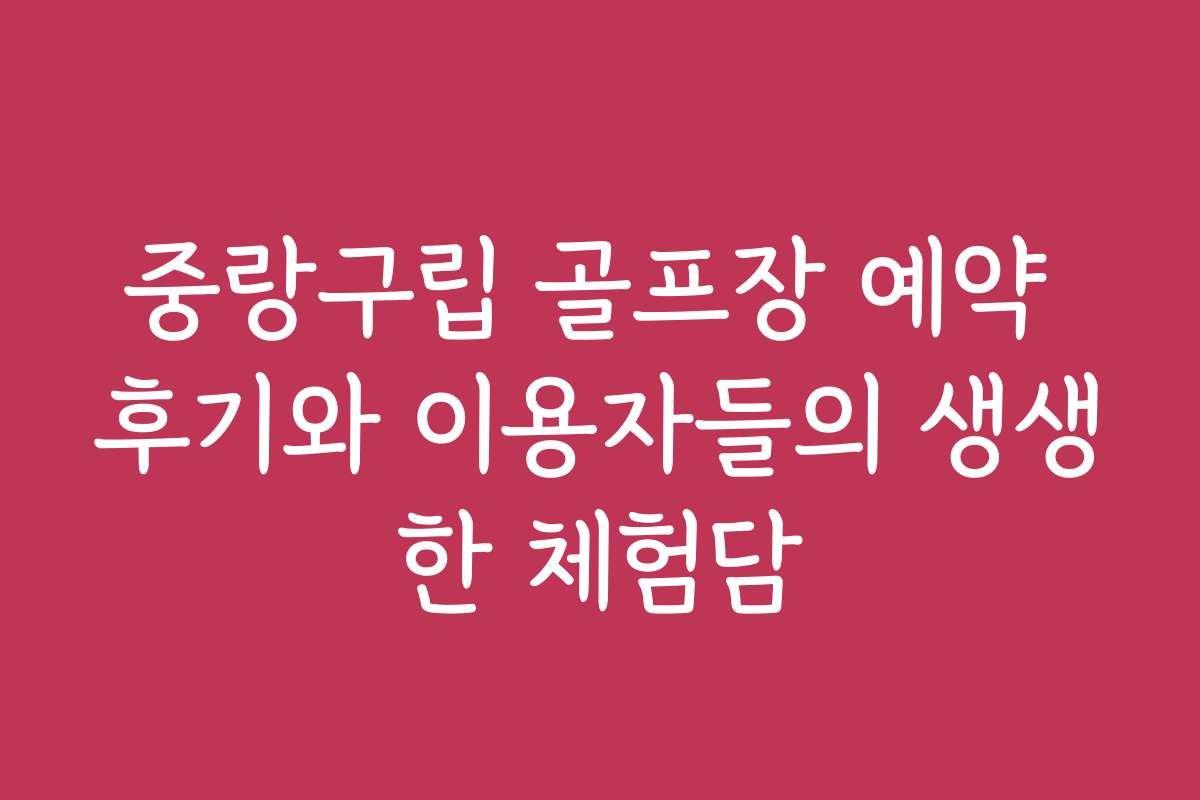 중랑구립 골프장 예약 후기와 이용자들의 생생한 체험담