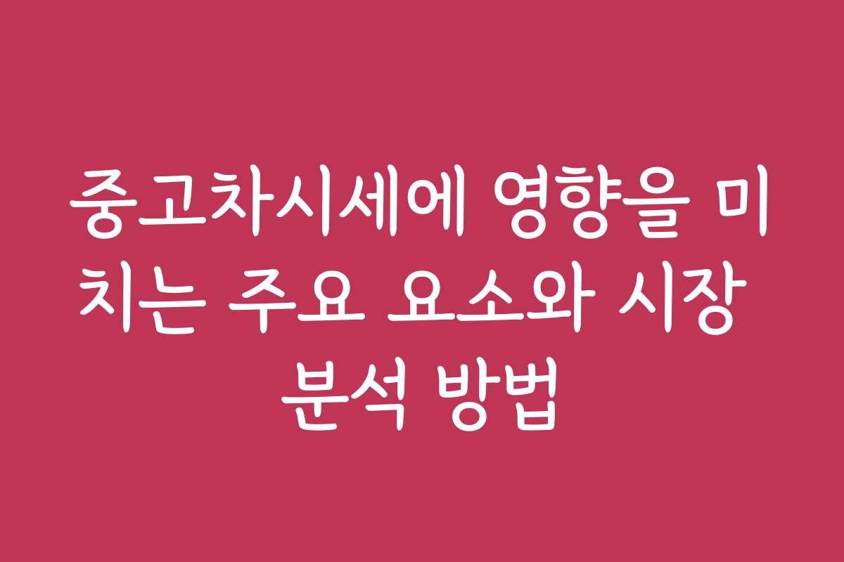 중고차시세에 영향을 미치는 주요 요소와 시장 분석 방법