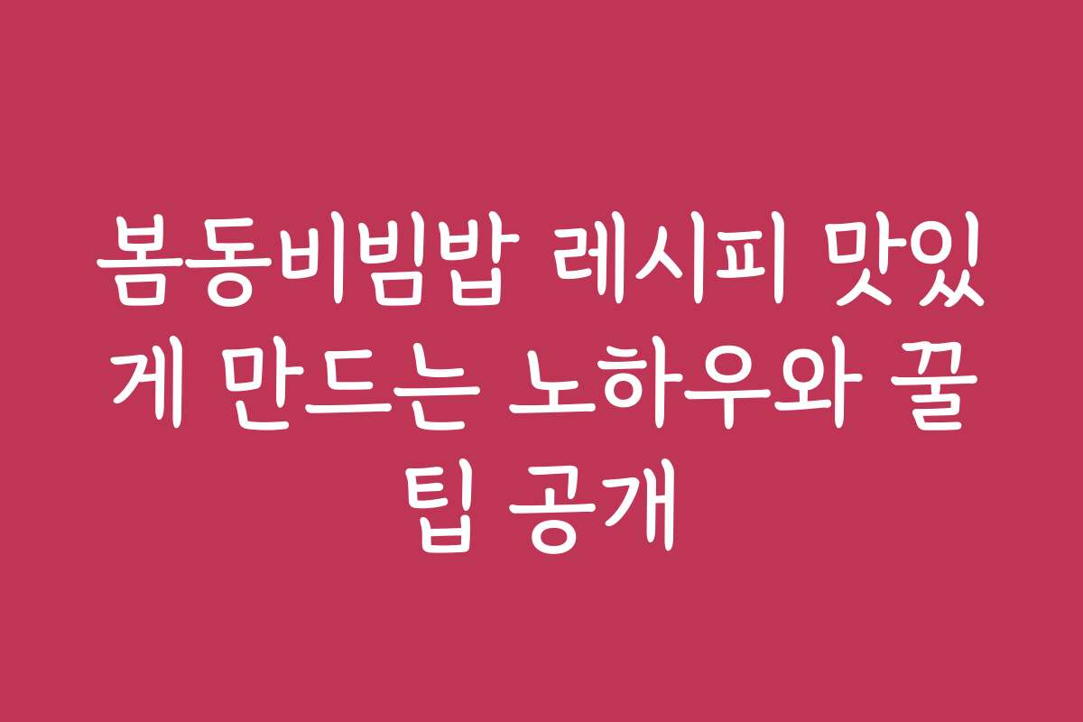 봄동비빔밥 레시피 맛있게 만드는 노하우와 꿀팁 공개