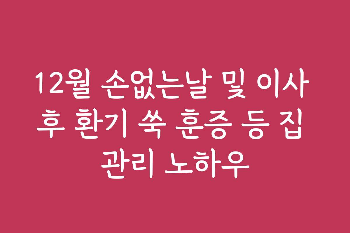12월 손없는날 및 이사 후 환기 쑥 훈증 등 집 관리 노하우