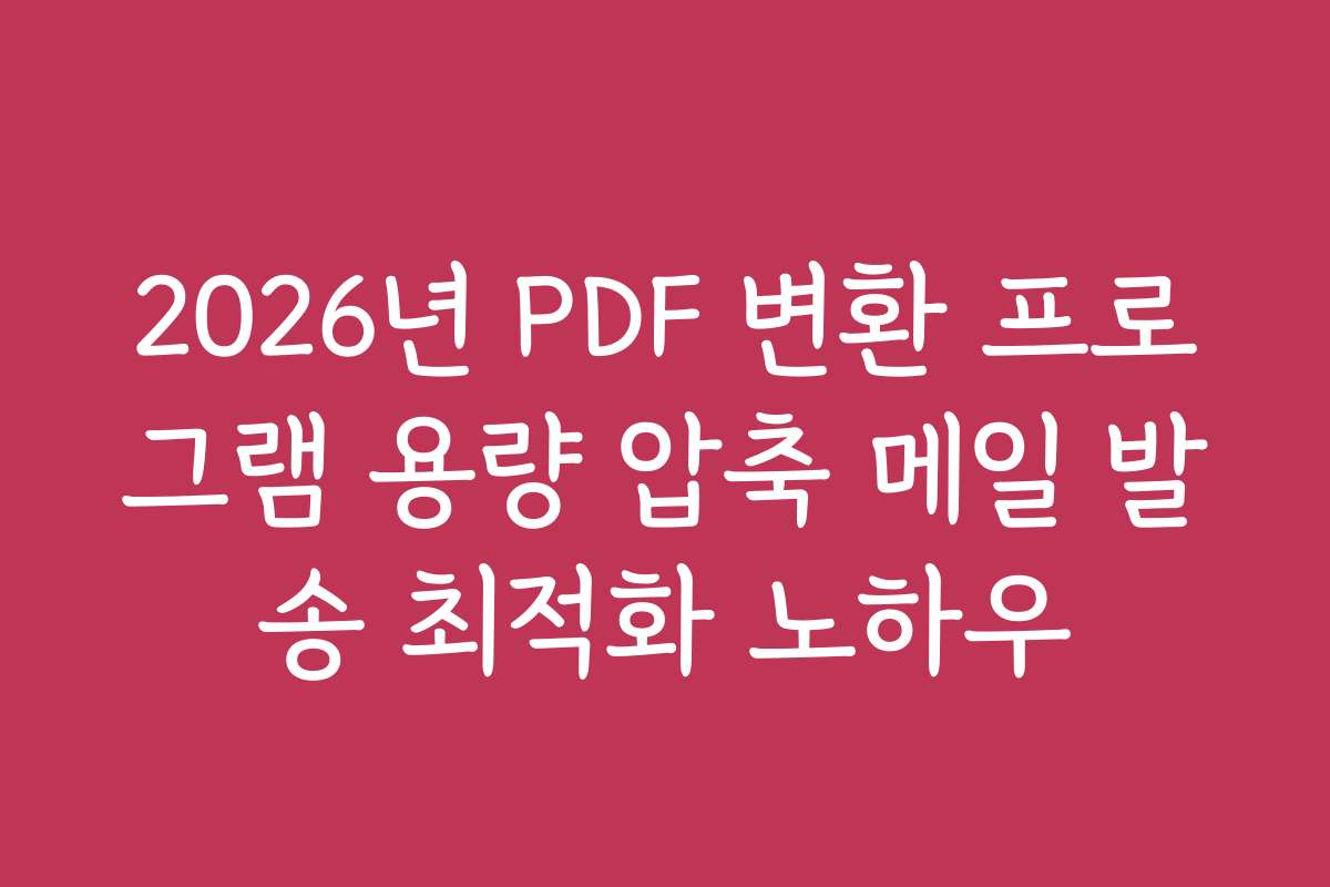 2026년 PDF 변환 프로그램 용량 압축 메일 발송 최적화 노하우