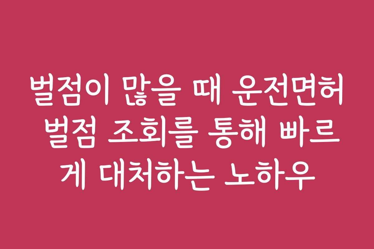벌점이 많을 때 운전면허 벌점 조회를 통해 빠르게 대처하는 노하우